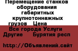 Перемещение станков, оборудования, габаритных крупнотоннажных грузов › Цена ­ 7 000 - Все города Услуги » Другие   . Бурятия респ.